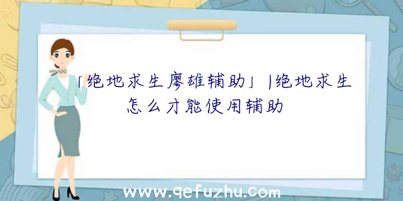 「绝地求生廖雄辅助」|绝地求生怎么才能使用辅助